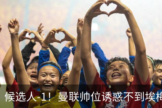 候选人-1！曼联帅位诱惑不到埃梅里 他与维拉处于蜜月期