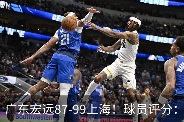 广东宏远87-99上海！球员评分：2人满分，2人良好，4人不合格