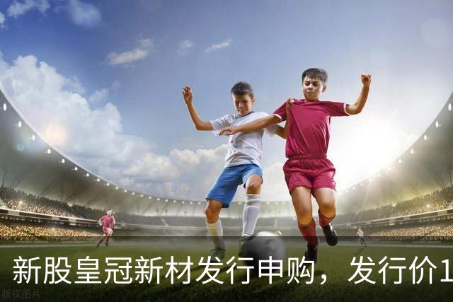新股皇冠新材发行申购，发行价16.98元，股民打新太拥挤！